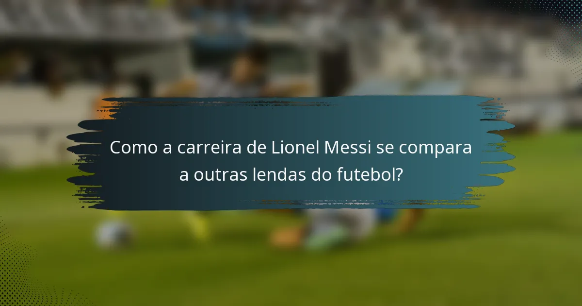 Como a carreira de Lionel Messi se compara a outras lendas do futebol?