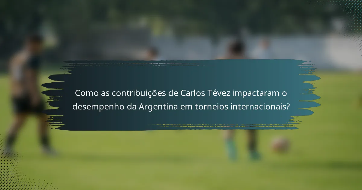 Como as contribuições de Carlos Tévez impactaram o desempenho da Argentina em torneios internacionais?
