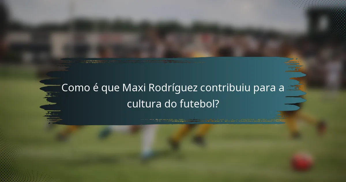 Como é que Maxi Rodríguez contribuiu para a cultura do futebol?