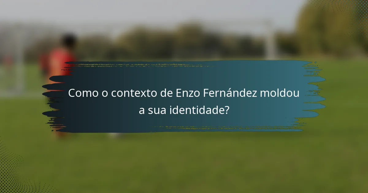 Como o contexto de Enzo Fernández moldou a sua identidade?