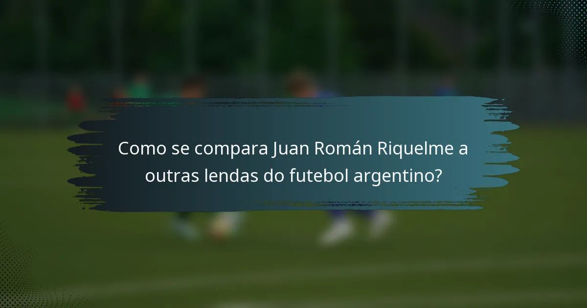Como se compara Juan Román Riquelme a outras lendas do futebol argentino?