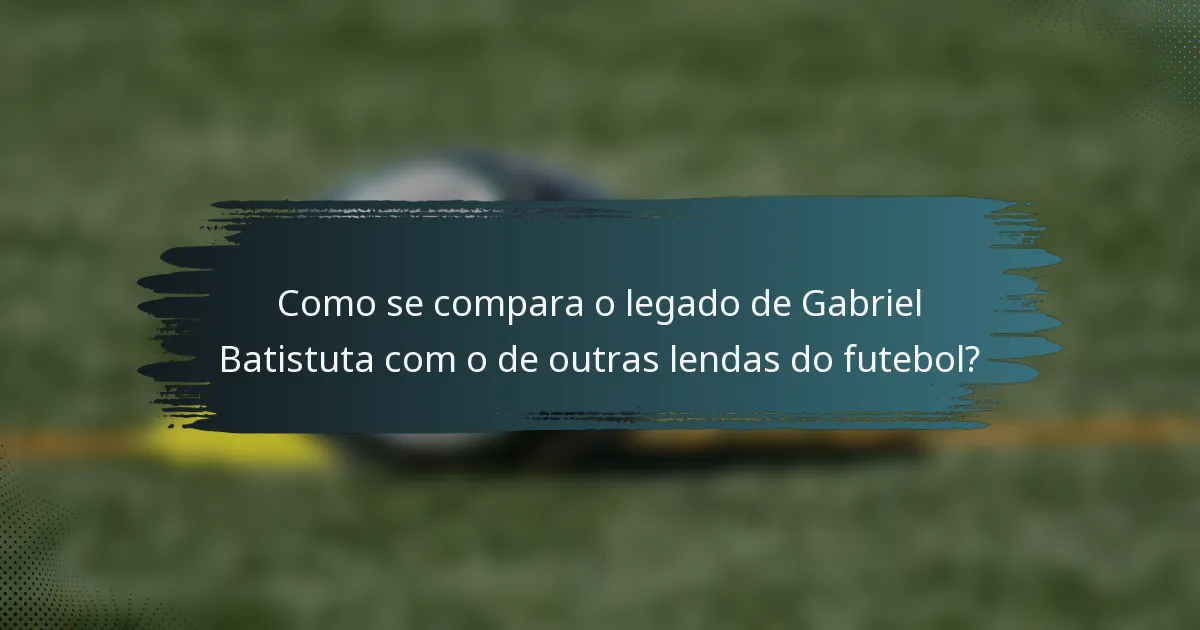 Como se compara o legado de Gabriel Batistuta com o de outras lendas do futebol?