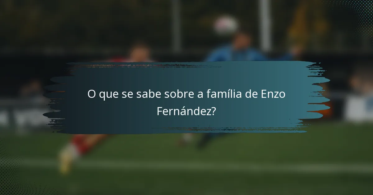 O que se sabe sobre a família de Enzo Fernández?