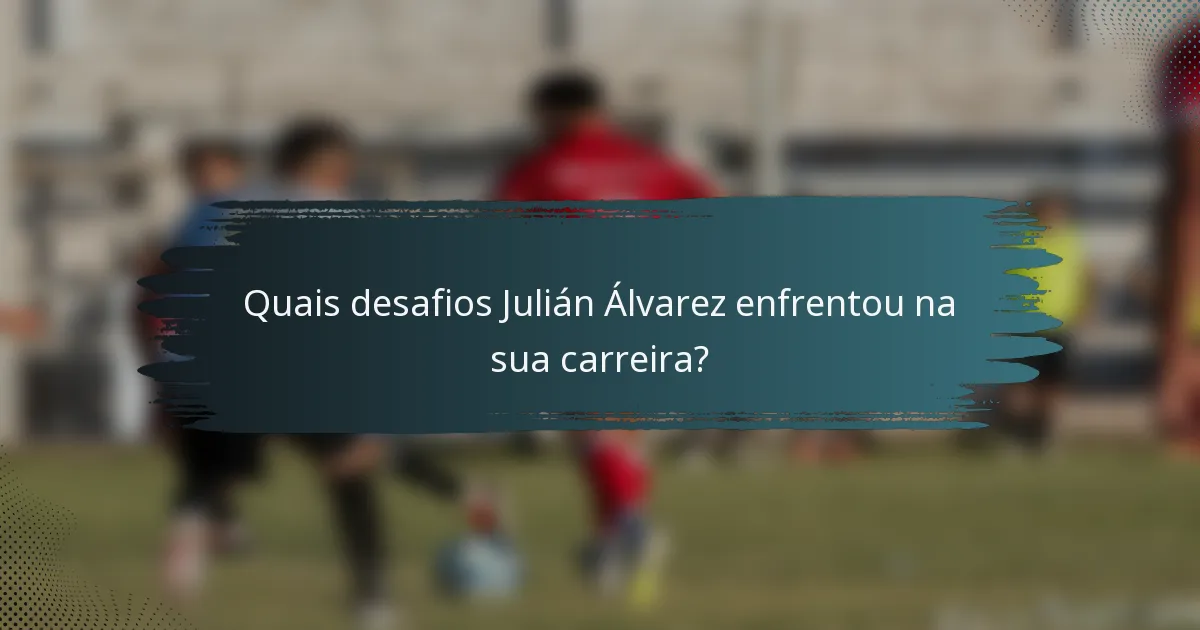 Quais desafios Julián Álvarez enfrentou na sua carreira?