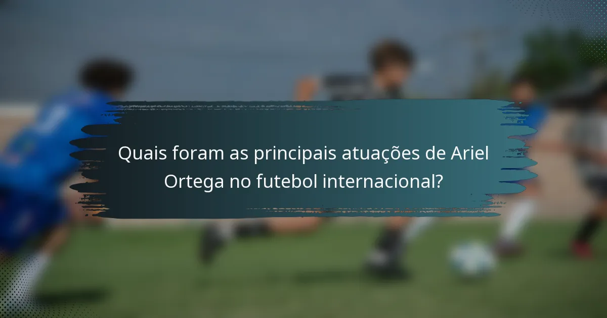 Quais foram as principais atuações de Ariel Ortega no futebol internacional?