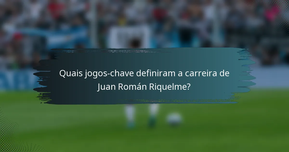 Quais jogos-chave definiram a carreira de Juan Román Riquelme?