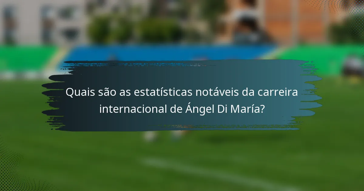 Quais são as estatísticas notáveis da carreira internacional de Ángel Di María?