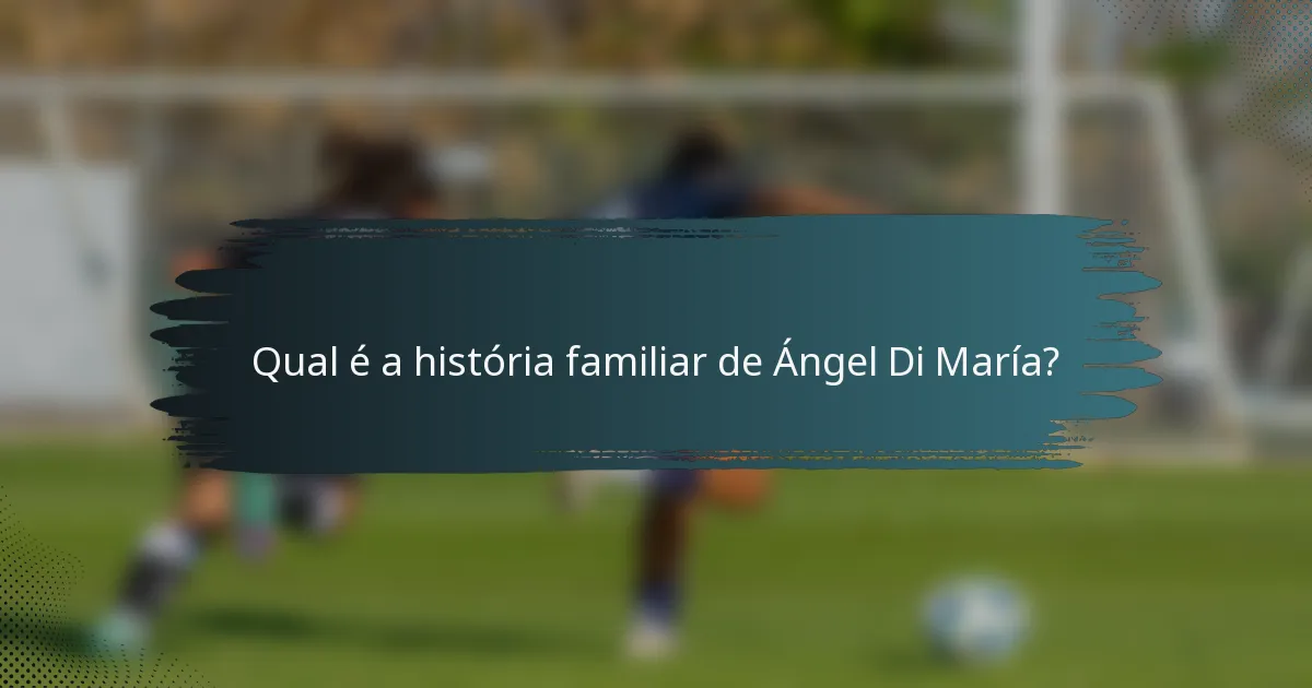 Qual é a história familiar de Ángel Di María?