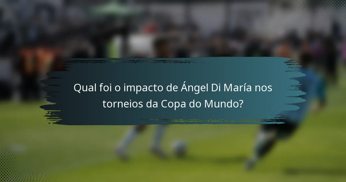 Qual foi o impacto de Ángel Di María nos torneios da Copa do Mundo?