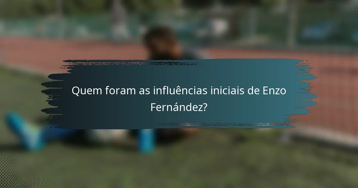 Quem foram as influências iniciais de Enzo Fernández?